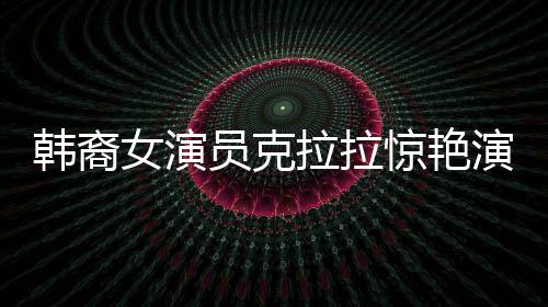 韓裔女演員克拉拉驚艷演繹敖閏角色