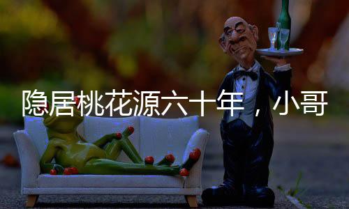 隱居桃花源六十年，小哥跪請老祖宗出山！