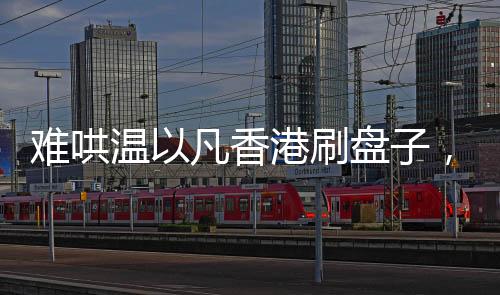 難哄溫以凡香港刷盤子，平凡之路的堅(jiān)韌與執(zhí)著