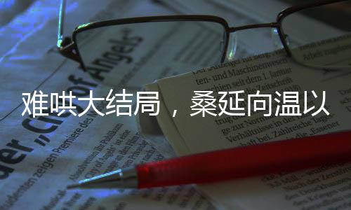 難哄大結(jié)局，桑延向溫以凡求婚，情感走向引熱議