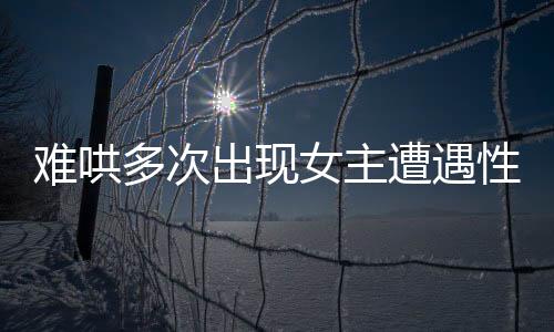 難哄多次出現(xiàn)女主遭遇性騷擾劇情，引發(fā)社會關(guān)注