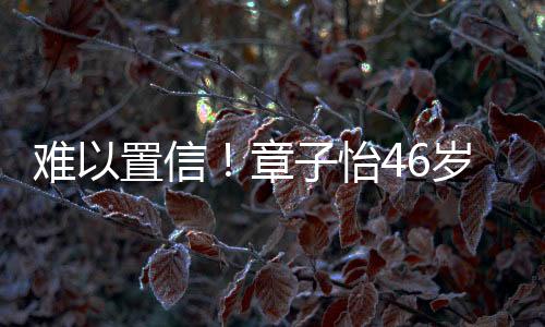 難以置信！章子怡46歲依舊光彩照人