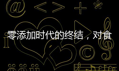 零添加時(shí)代的終結(jié)，對(duì)食品標(biāo)簽新規(guī)定的深度解讀