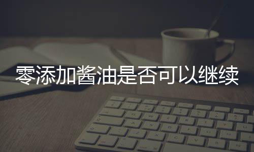 零添加醬油是否可以繼續(xù)食用？一篇探究其真實性的文章