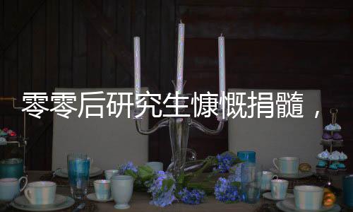 零零后研究生慷慨捐髓，拯救生命之美談