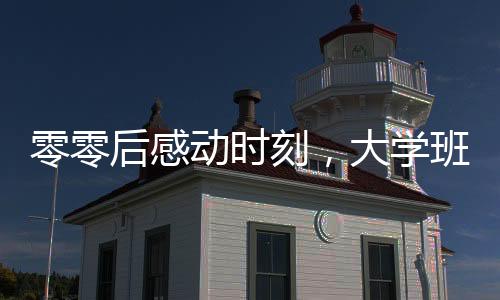 零零后感動時刻，大學(xué)班主任與青澀小伙的聯(lián)姻傳奇