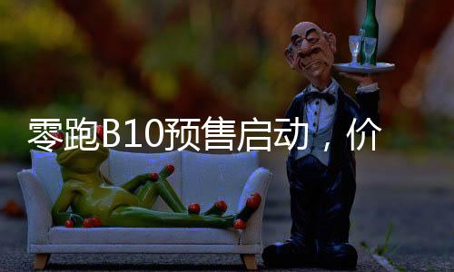 零跑B10預(yù)售啟動(dòng)，價(jià)格親民僅10.98萬(wàn)元起