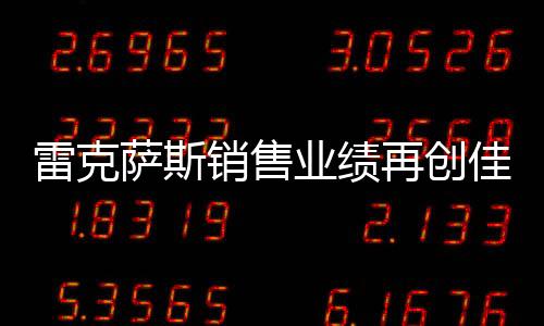 雷克薩斯銷售業(yè)績(jī)?cè)賱?chuàng)佳績(jī)，銷量突破18萬(wàn)輛大關(guān)