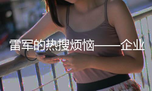 雷軍的熱搜煩惱——企業(yè)家如何應(yīng)對網(wǎng)絡(luò)關(guān)注與輿論壓力啟示