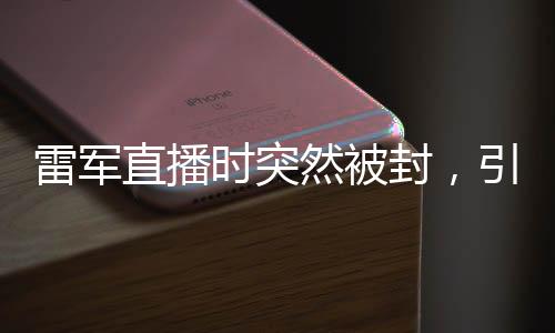 雷軍直播時(shí)突然被封，引發(fā)廣泛關(guān)注和熱議