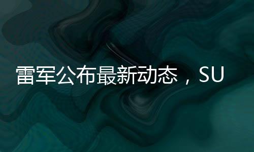 雷軍公布最新動態(tài)，SU7 Ultra訂單遠超預期，市場反響熱烈