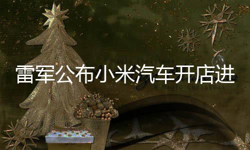 雷軍公布小米汽車開店進展：全國已有235家門店，4月計劃新增33家門店