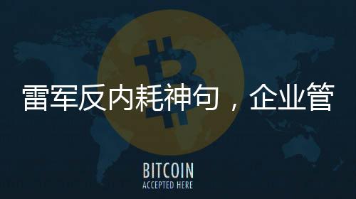 雷軍反內(nèi)耗神句，企業(yè)管理的真諦與力量