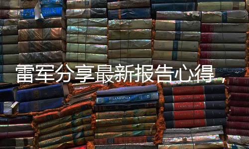 雷軍分享最新報告心得，萬事具備，靜待佳績呈現(xiàn)