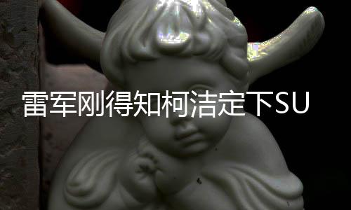 雷軍剛得知柯潔定下SU7 Ultra，科技與圍棋界的強強聯(lián)手