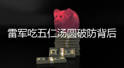 雷軍吃五仁湯圓破防背后的故事，互聯(lián)網(wǎng)熱點下的文化傳承
