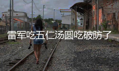 雷軍吃五仁湯圓吃破防了，一場意外的美食之旅