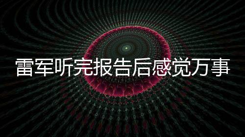 雷軍聽完報告后感覺萬事OK，展望未來發(fā)展藍圖