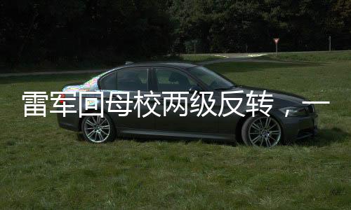 雷軍回母校兩級反轉(zhuǎn)，一段激勵人心的歷程與深度思考