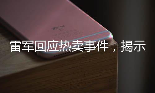 雷軍回應(yīng)熱賣事件，揭示公眾關(guān)注背后的深層意義
