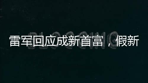 雷軍回應成新首富，假新聞