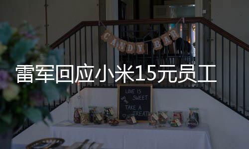 雷軍回應小米15元員工餐上熱搜