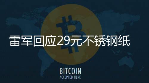 雷軍回應(yīng)29元不銹鋼紙杯賣(mài)爆，熱門(mén)話(huà)題背后的商業(yè)邏輯與消費(fèi)者洞察
