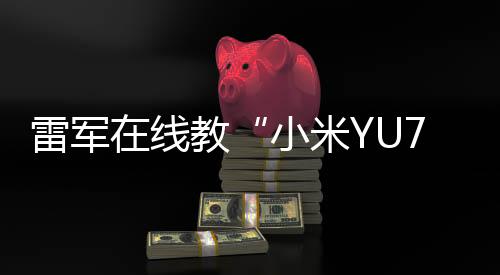 雷軍在線教“小米YU7”發(fā)音：念“小米御7”，寓意“陸地戰(zhàn)車，御風(fēng)而行”