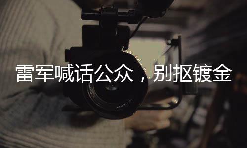 雷軍喊話公眾，別摳鍍金車標(biāo)，呼吁真實價值追求