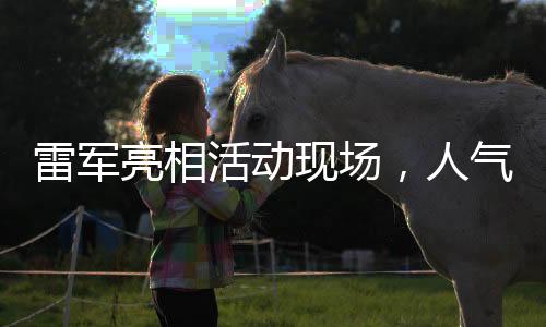 雷軍亮相活動現(xiàn)場，人氣爆棚被熱情粉絲圍得水泄不通
