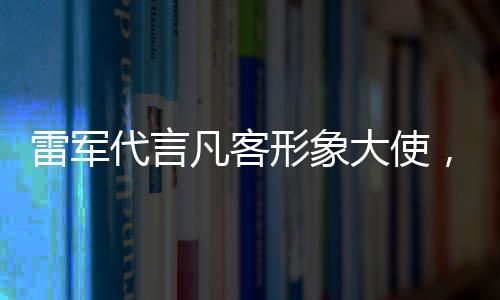 雷軍代言凡客形象大使，商業(yè)跨界合作推動科技創(chuàng)新與時尚潮流融合