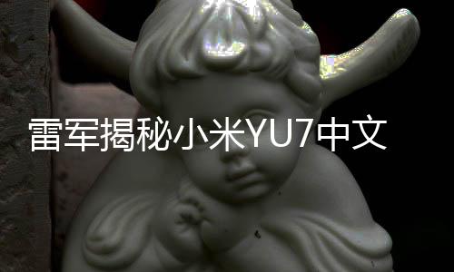 雷軍揭秘小米YU7中文讀音背后的故事——小米御7
