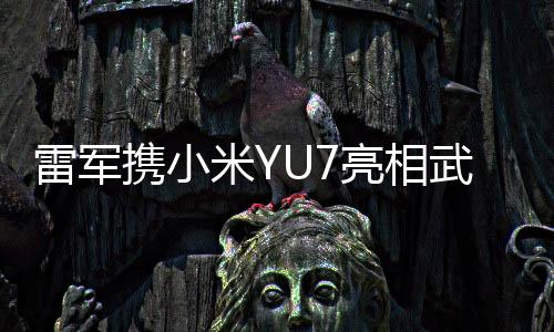 雷軍攜小米YU7亮相武漢大學，科技與教育的跨界融合