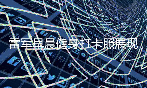 雷軍早晨健身打卡照展現(xiàn)積極生活態(tài)度