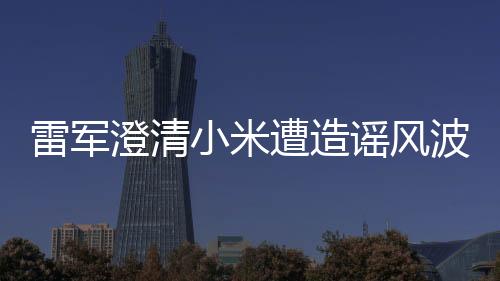 雷軍澄清小米遭造謠風波，股市波動背后的真相