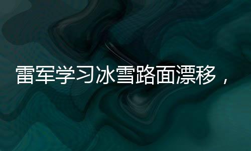 雷軍學(xué)習(xí)冰雪路面漂移，探索駕駛新境界