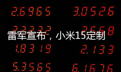 雷軍宣布，小米15定制版正式開售，引領(lǐng)智能手機新潮流