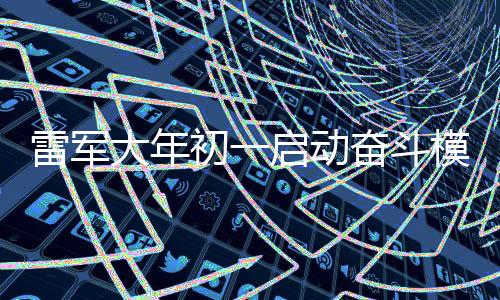 雷軍大年初一啟動奮斗模式，卷出企業(yè)新春新氣象