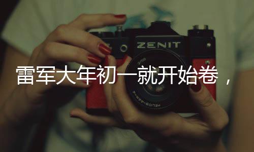 雷軍大年初一就開(kāi)始卷，新年伊始，雷軍忙碌身影昭示企業(yè)家精神新動(dòng)向
