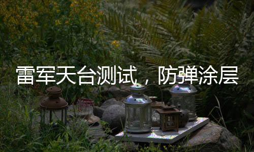 雷軍天臺測試，防彈涂層的神秘面紗揭曉