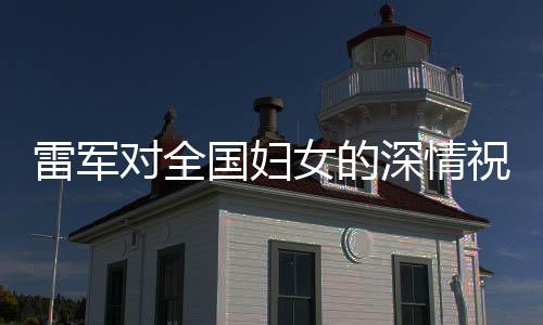 雷軍對全國婦女的深情祝福，傳遞溫暖與力量