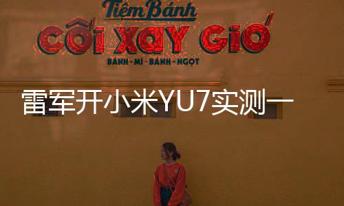 雷軍開小米YU7實(shí)測(cè)一千公里，深度駕駛體驗(yàn)與全方位評(píng)測(cè)