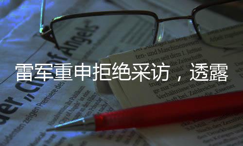 雷軍重申拒絕采訪，透露深度思考