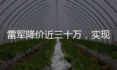 雷軍降價近三十萬，實現(xiàn)讓喜歡的人買得起小米產(chǎn)品的承諾