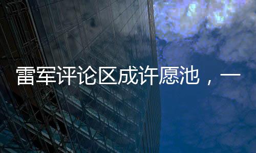 雷軍評論區(qū)成許愿池，一場神奇的互動現(xiàn)象解析