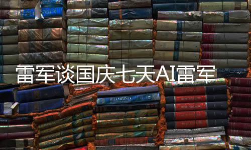 雷軍談國(guó)慶七天AI雷軍罵了八天，背后故事引發(fā)深度思考
