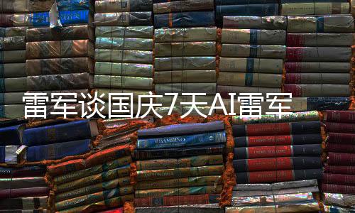 雷軍談國慶7天AI雷軍罵了8天，深度解析背后的故事與啟示