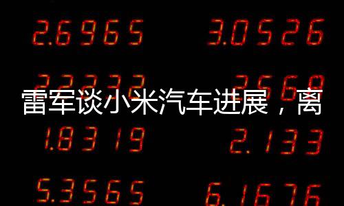 雷軍談小米汽車進(jìn)展，離大廠標(biāo)準(zhǔn)仍有距離