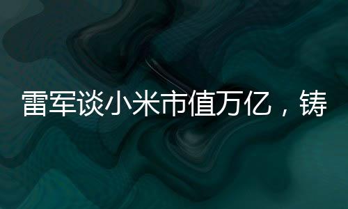 雷軍談小米市值萬億，鑄就科技與夢(mèng)想的無限可能