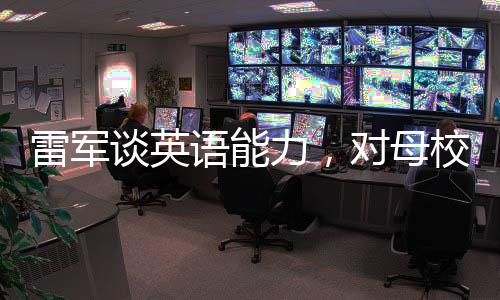 雷軍談英語能力，對母校之榮耀的反思與挑戰(zhàn)